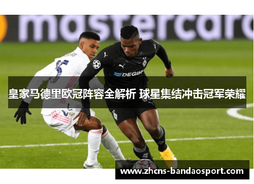 皇家马德里欧冠阵容全解析 球星集结冲击冠军荣耀 皇家马德里欧冠阵容全解析 球星集结冲击冠军荣耀