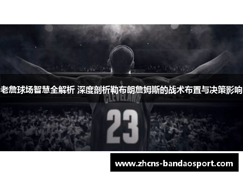 老詹球场智慧全解析 深度剖析勒布朗詹姆斯的战术布置与决策影响