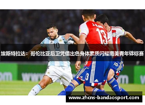 埃斯特拉达：哥伦比亚后卫凭借出色身体素质闪耀南美青年锦标赛