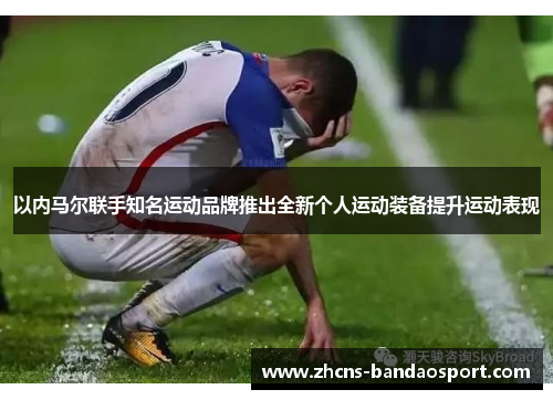 以内马尔联手知名运动品牌推出全新个人运动装备提升运动表现 以内马尔联手知名运动品牌推出全新个人运动装备提升运动表现