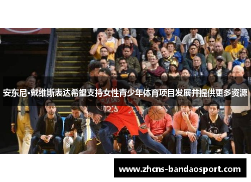 安东尼·戴维斯表达希望支持女性青少年体育项目发展并提供更多资源 安东尼·戴维斯表达希望支持女性青少年体育项目发展并提供更多资源