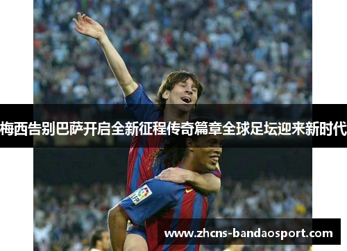 梅西告别巴萨开启全新征程传奇篇章全球足坛迎来新时代 梅西告别巴萨开启全新征程传奇篇章全球足坛迎来新时代