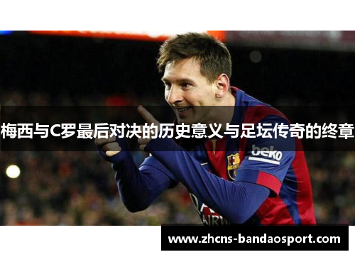 梅西与C罗最后对决的历史意义与足坛传奇的终章