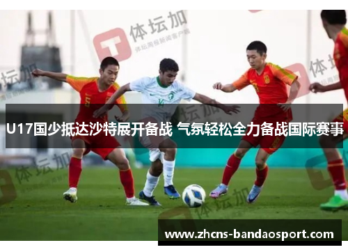 U17国少抵达沙特展开备战 气氛轻松全力备战国际赛事 U17国少抵达沙特展开备战 气氛轻松全力备战国际赛事