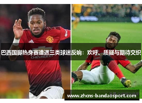 巴西国脚热身赛遭遇三类球迷反响：欢呼、质疑与期待交织