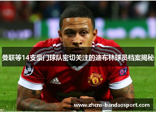 曼联等14支豪门球队密切关注的迪布林球员档案揭秘