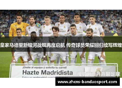 皇家马德里新银河战舰再度启航 传奇球员荣耀回归续写辉煌 皇家马德里新银河战舰再度启航 传奇球员荣耀回归续写辉煌