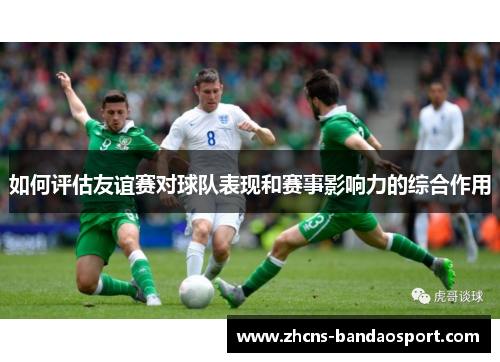 如何评估友谊赛对球队表现和赛事影响力的综合作用 如何评估友谊赛对球队表现和赛事影响力的综合作用