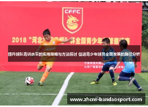 提升球队青训水平的实用策略与方法探讨 促进青少年球员全面发展的路径分析 提升球队青训水平的实用策略与方法探讨 促进青少年球员全面发展的路径分析