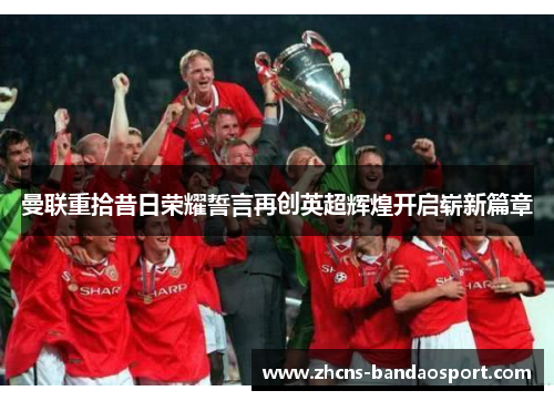 曼联重拾昔日荣耀誓言再创英超辉煌开启崭新篇章