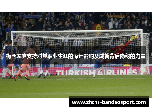 梅西家庭支持对其职业生涯的深远影响及成就背后隐秘的力量