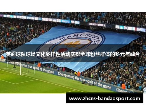 英超球队球场文化多样性活动庆祝全球粉丝群体的多元与融合 英超球队球场文化多样性活动庆祝全球粉丝群体的多元与融合