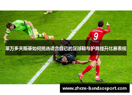 莱万多夫斯基如何挑选适合自己的足球鞋与护具提升比赛表现