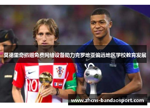 莫德里奇捐赠免费网络设备助力克罗地亚偏远地区学校教育发展 莫德里奇捐赠免费网络设备助力克罗地亚偏远地区学校教育发展