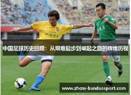 中国足球历史回顾：从艰难起步到崛起之路的辉煌历程