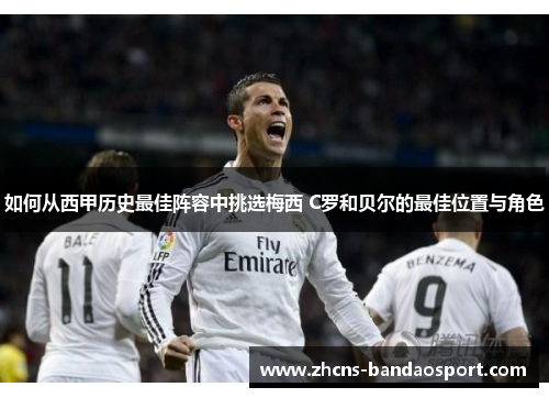 如何从西甲历史最佳阵容中挑选梅西 C罗和贝尔的最佳位置与角色
