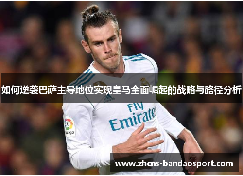 如何逆袭巴萨主导地位实现皇马全面崛起的战略与路径分析