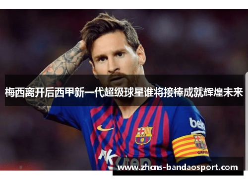 梅西离开后西甲新一代超级球星谁将接棒成就辉煌未来
