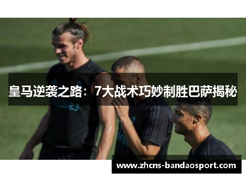皇马逆袭之路：7大战术巧妙制胜巴萨揭秘