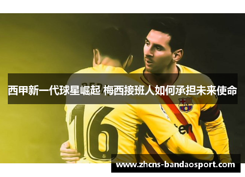 西甲新一代球星崛起 梅西接班人如何承担未来使命