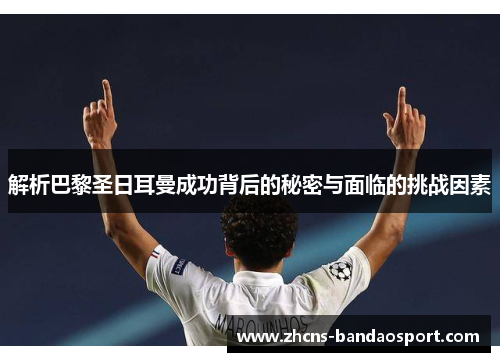 解析巴黎圣日耳曼成功背后的秘密与面临的挑战因素