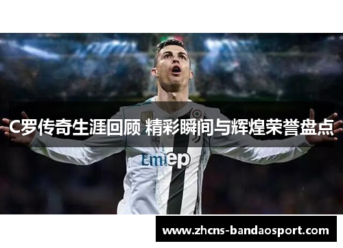 C罗传奇生涯回顾 精彩瞬间与辉煌荣誉盘点