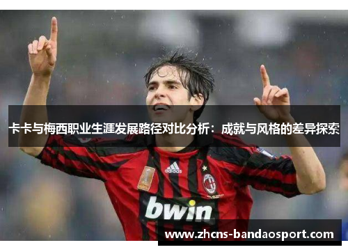 卡卡与梅西职业生涯发展路径对比分析：成就与风格的差异探索