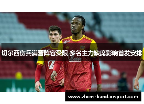 切尔西伤兵满营阵容受限 多名主力缺席影响首发安排