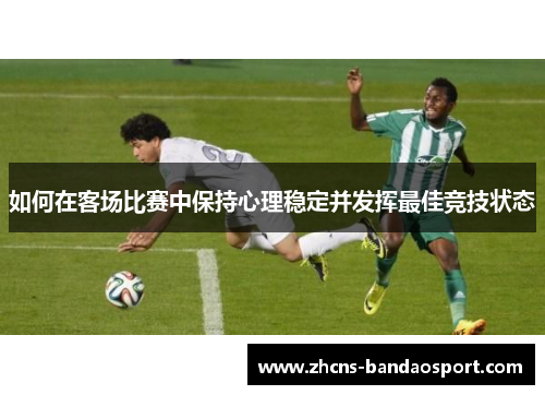 如何在客场比赛中保持心理稳定并发挥最佳竞技状态