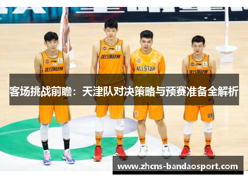 客场挑战前瞻：天津队对决策略与预赛准备全解析