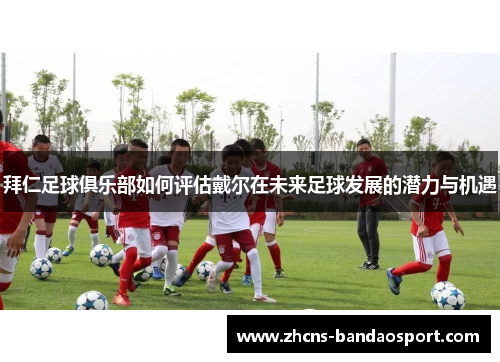 拜仁足球俱乐部如何评估戴尔在未来足球发展的潜力与机遇