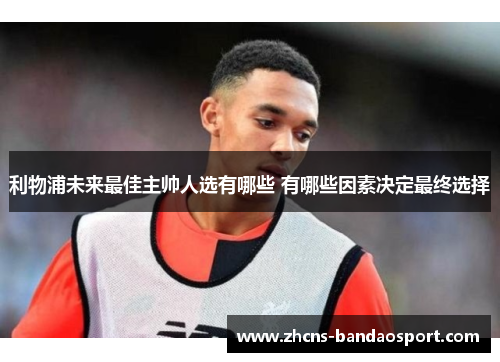 利物浦未来最佳主帅人选有哪些 有哪些因素决定最终选择