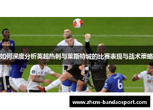 如何深度分析英超热刺与莱斯特城的比赛表现与战术策略