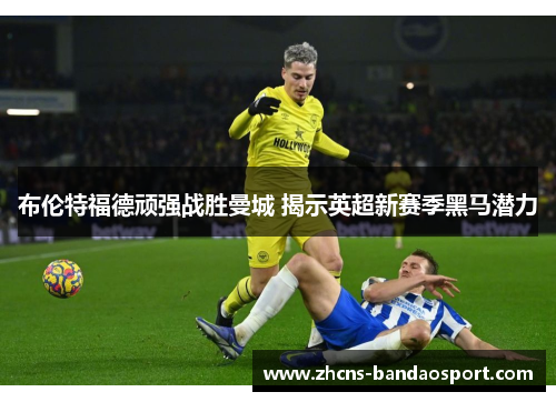 布伦特福德顽强战胜曼城 揭示英超新赛季黑马潜力 布伦特福德顽强战胜曼城 揭示英超新赛季黑马潜力