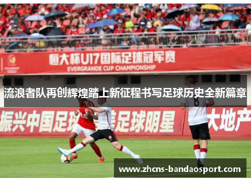 流浪者队再创辉煌踏上新征程书写足球历史全新篇章