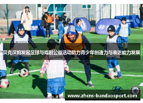 贝克汉姆发起足球与戏剧公益活动助力青少年创造力与表达能力发展 贝克汉姆发起足球与戏剧公益活动助力青少年创造力与表达能力发展