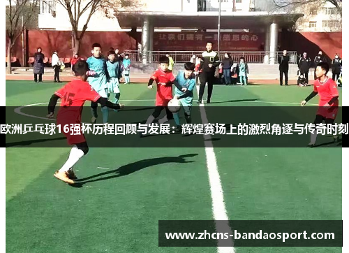 欧洲乒乓球16强杯历程回顾与发展：辉煌赛场上的激烈角逐与传奇时刻