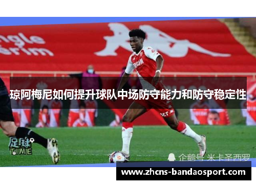 琼阿梅尼如何提升球队中场防守能力和防守稳定性