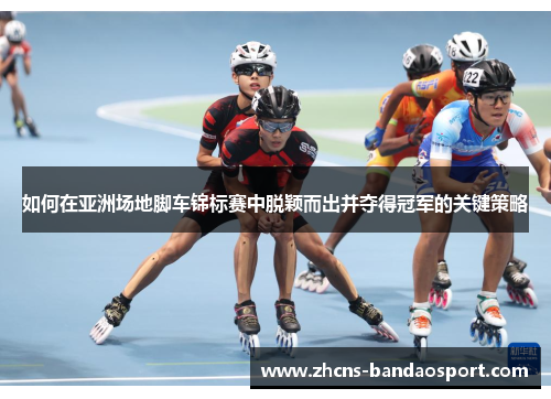 如何在亚洲场地脚车锦标赛中脱颖而出并夺得冠军的关键策略 如何在亚洲场地脚车锦标赛中脱颖而出并夺得冠军的关键策略