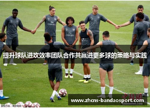 提升球队进攻效率团队合作共赢进更多球的策略与实践