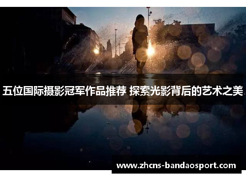 五位国际摄影冠军作品推荐 探索光影背后的艺术之美