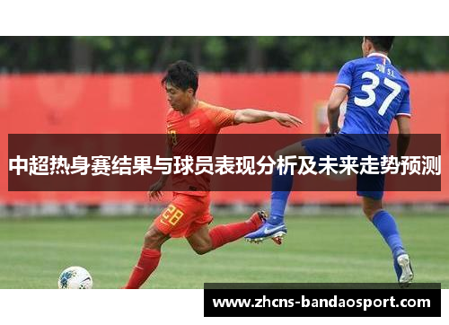 中超热身赛结果与球员表现分析及未来走势预测
