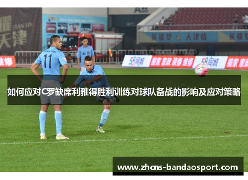 如何应对C罗缺席利雅得胜利训练对球队备战的影响及应对策略