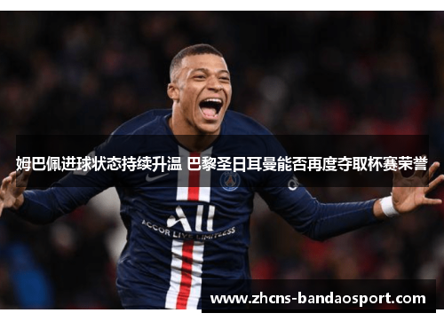 姆巴佩进球状态持续升温 巴黎圣日耳曼能否再度夺取杯赛荣誉