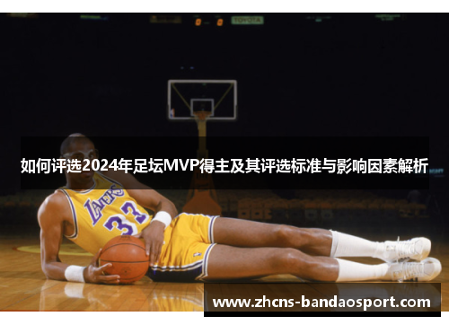 如何评选2024年足坛MVP得主及其评选标准与影响因素解析
