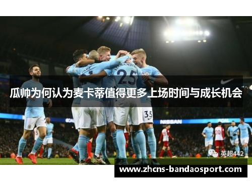瓜帅为何认为麦卡蒂值得更多上场时间与成长机会 瓜帅为何认为麦卡蒂值得更多上场时间与成长机会