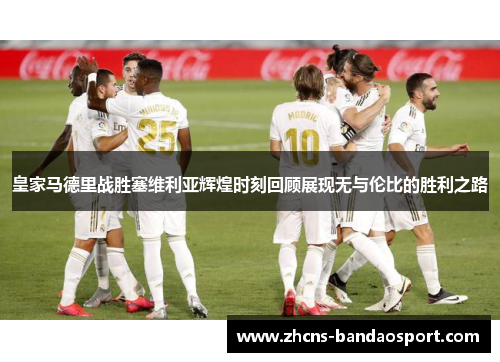 皇家马德里战胜塞维利亚辉煌时刻回顾展现无与伦比的胜利之路