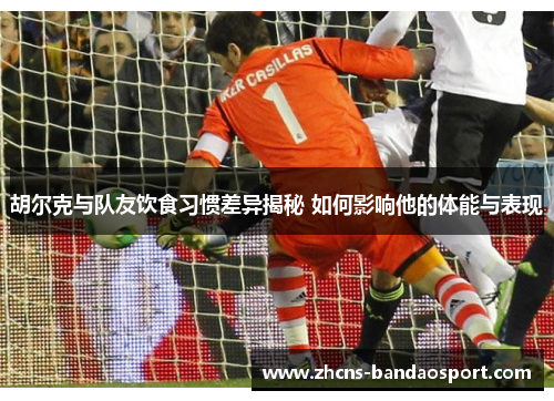 胡尔克与队友饮食习惯差异揭秘 如何影响他的体能与表现 胡尔克与队友饮食习惯差异揭秘 如何影响他的体能与表现