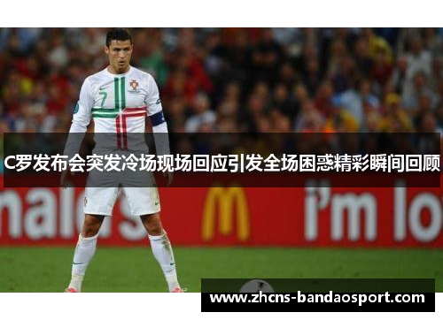 C罗发布会突发冷场现场回应引发全场困惑精彩瞬间回顾