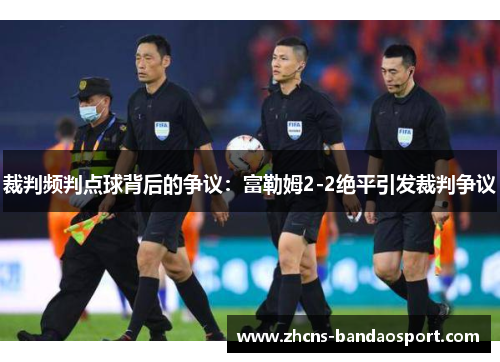 裁判频判点球背后的争议:富勒姆2-2绝平引发裁判争议 裁判频判点球背后的争议:富勒姆2-2绝平引发裁判争议